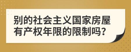 別的社會主義國家房屋有產(chǎn)權(quán)年限的限制嗎？