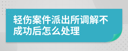 輕傷案件派出所調(diào)解不成功后怎么處理