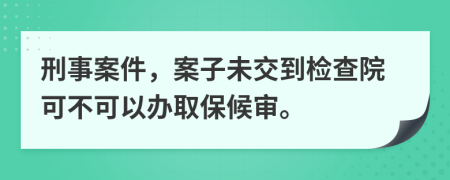 刑事案件，案子未交到檢查院可不可以辦取保候?qū)彙?>
                </a>
            </div>
            <div   id=