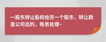 一股東轉(zhuǎn)讓股權(quán)給另一個(gè)股東，轉(zhuǎn)讓款是公司出的，賬務(wù)處理~