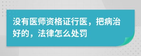 沒有醫(yī)師資格證行醫(yī)，把病治好的，法律怎么處罰