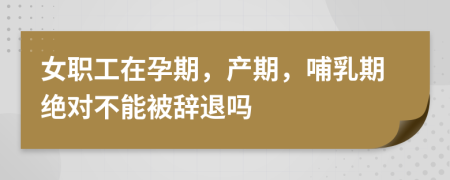 女職工在孕期，產(chǎn)期，哺乳期絕對(duì)不能被辭退嗎