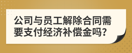 公司與員工解除合同需要支付經(jīng)濟補償金嗎？