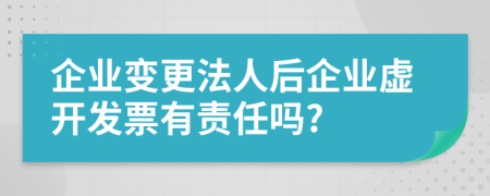企業(yè)變更法人后企業(yè)虛開發(fā)票有責(zé)任嗎?