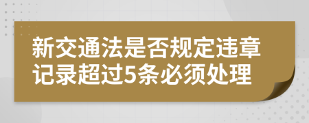 新交通法是否規(guī)定違章記錄超過5條必須處理