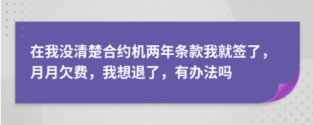 在我沒清楚合約機(jī)兩年條款我就簽了，月月欠費(fèi)，我想退了，有辦法嗎