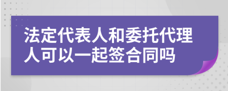 法定代表人和委托代理人可以一起簽合同嗎