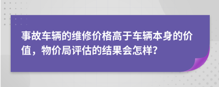 事故車輛的維修價格高于車輛本身的價值，物價局評估的結(jié)果會怎樣？