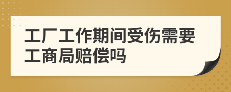 工廠工作期間受傷需要工商局賠償嗎