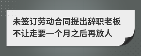 未簽訂勞動合同提出辭職老板不讓走要一個月之后再放人