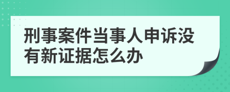 刑事案件當(dāng)事人申訴沒有新證據(jù)怎么辦
