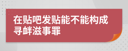 在貼吧發(fā)貼能不能構(gòu)成尋釁滋事罪