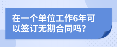 在一個單位工作6年可以簽訂無期合同嗎？