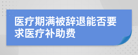 醫(yī)療期滿被辭退能否要求醫(yī)療補助費