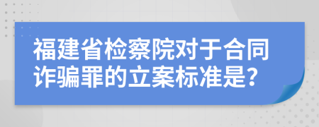 福建省檢察院對于合同詐騙罪的立案標(biāo)準是？