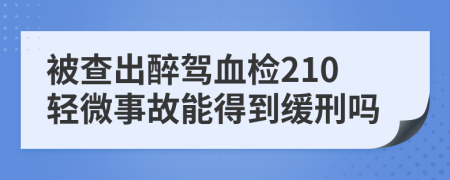 被查出醉駕血檢210輕微事故能得到緩刑嗎
