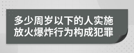 多少周歲以下的人實施放火爆炸行為構(gòu)成犯罪