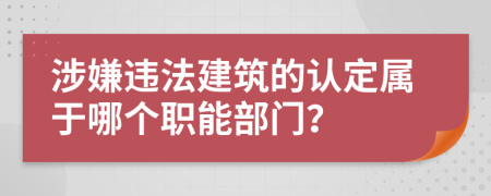 涉嫌違法建筑的認(rèn)定屬于哪個(gè)職能部門(mén)？