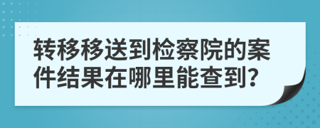 轉(zhuǎn)移移送到檢察院的案件結(jié)果在哪里能查到？
