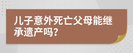 兒子意外死亡父母能繼承遺產(chǎn)嗎？