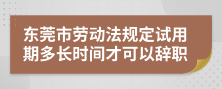 東莞市勞動法規(guī)定試用期多長時間才可以辭職