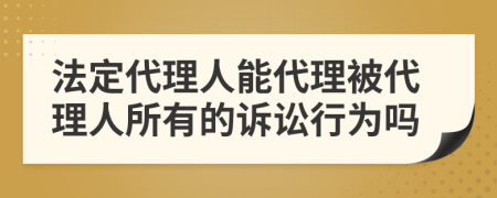 法定代理人能代理被代理人所有的訴訟行為嗎