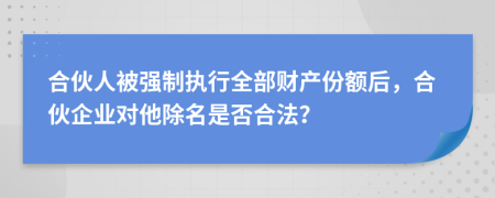 合伙人被強制執(zhí)行全部財產(chǎn)份額后，合伙企業(yè)對他除名是否合法？