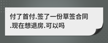付了首付.簽了一份草簽合同.現(xiàn)在想退房.可以嗎