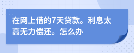 在網(wǎng)上借的7天貸款。利息太高無力償還。怎么辦