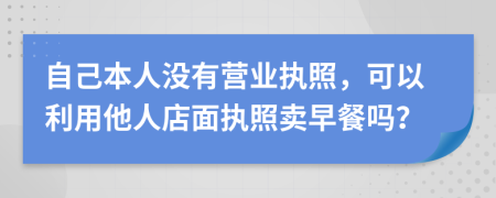 自己本人沒有營業(yè)執(zhí)照，可以利用他人店面執(zhí)照賣早餐嗎？
