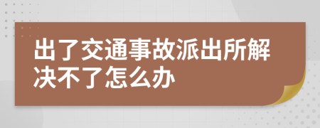 出了交通事故派出所解決不了怎么辦