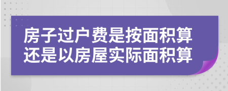 房子過(guò)戶費(fèi)是按面積算還是以房屋實(shí)際面積算