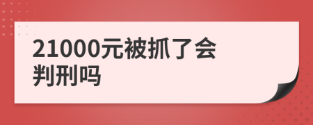 21000元被抓了會(huì)判刑嗎