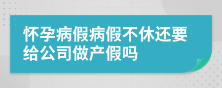 怀孕病假病假不休还要给公司做产假吗