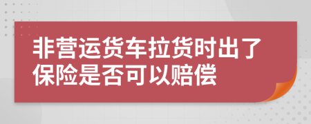 非營運貨車拉貨時出了保險是否可以賠償
