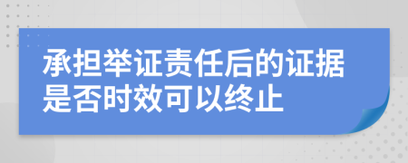 承擔舉證責任后的證據(jù)是否時效可以終止