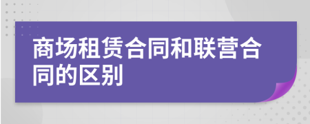 商場(chǎng)租賃合同和聯(lián)營合同的區(qū)別