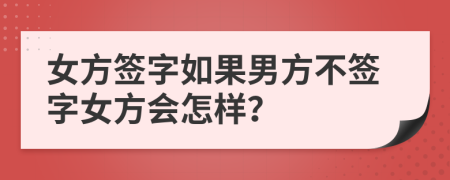 女方簽字如果男方不簽字女方會怎樣？