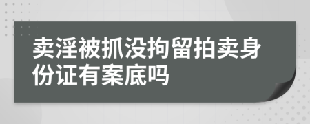 賣淫被抓沒拘留拍賣身份證有案底嗎