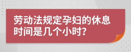 勞動法規(guī)定孕婦的休息時間是幾個小時？