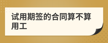 試用期簽的合同算不算用工