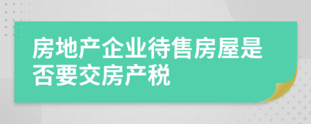 房地產(chǎn)企業(yè)待售房屋是否要交房產(chǎn)稅
