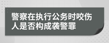 警察在執(zhí)行公務(wù)時(shí)咬傷人是否構(gòu)成襲警罪