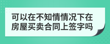可以在不知情情況下在房屋買賣合同上簽字嗎