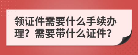 領(lǐng)證件需要什么手續(xù)辦理？需要帶什么證件？