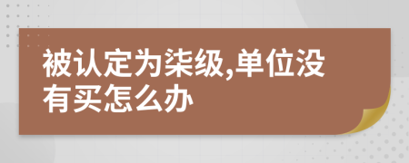 被認(rèn)定為柒級(jí),單位沒(méi)有買怎么辦