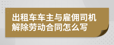 出租車車主與雇傭司機解除勞動合同怎么寫