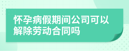 懷孕病假期間公司可以解除勞動合同嗎