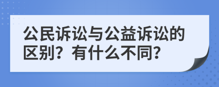 公民訴訟與公益訴訟的區(qū)別？有什么不同？