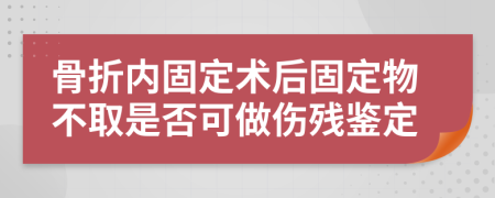 骨折內(nèi)固定術(shù)后固定物不取是否可做傷殘鑒定